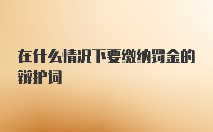 在什么情况下要缴纳罚金的辩护词