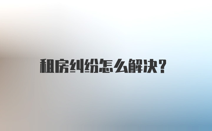 租房纠纷怎么解决？