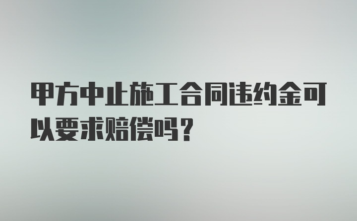 甲方中止施工合同违约金可以要求赔偿吗？