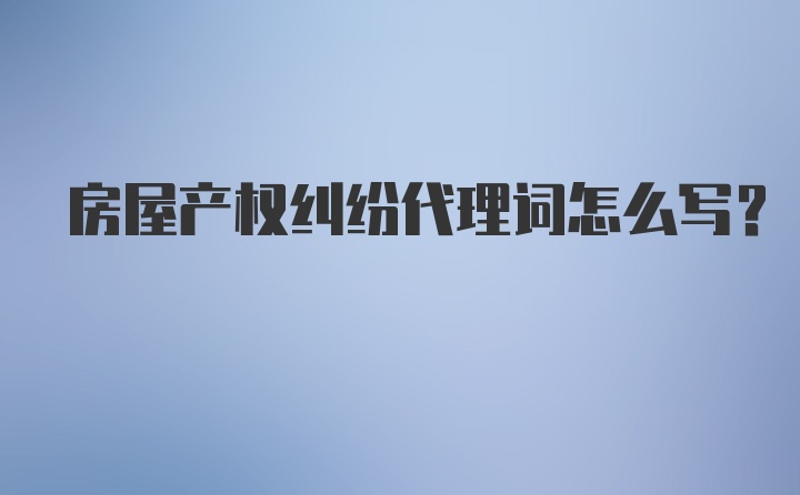 房屋产权纠纷代理词怎么写?