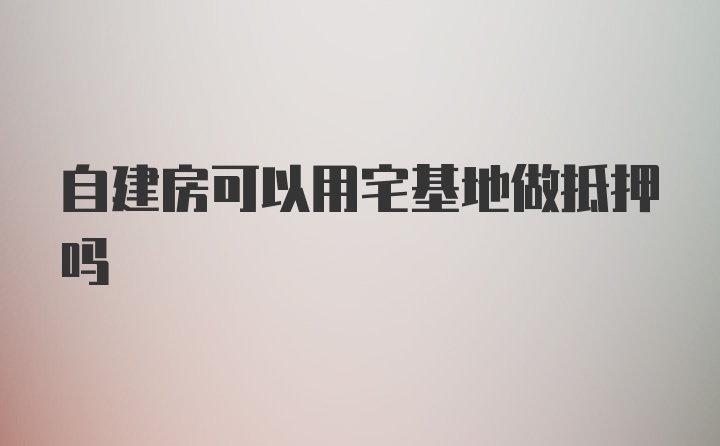 自建房可以用宅基地做抵押吗