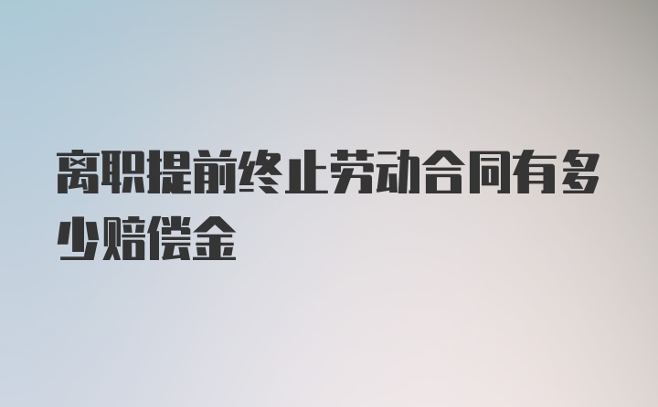 离职提前终止劳动合同有多少赔偿金