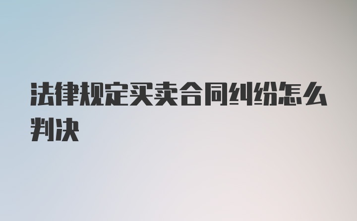 法律规定买卖合同纠纷怎么判决