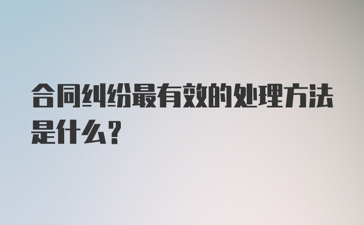 合同纠纷最有效的处理方法是什么？