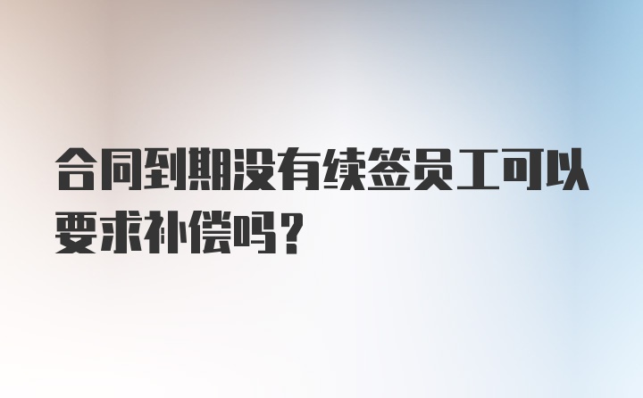 合同到期没有续签员工可以要求补偿吗？