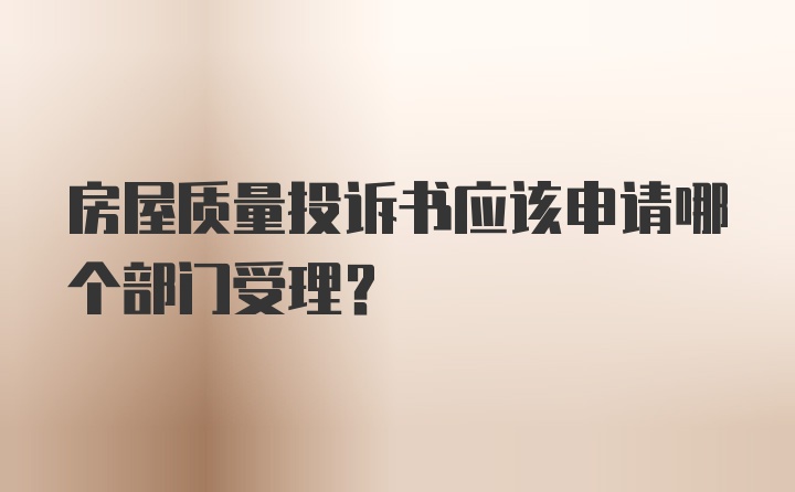 房屋质量投诉书应该申请哪个部门受理?