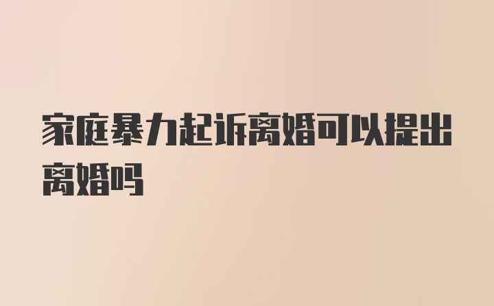 家庭暴力起诉离婚可以提出离婚吗