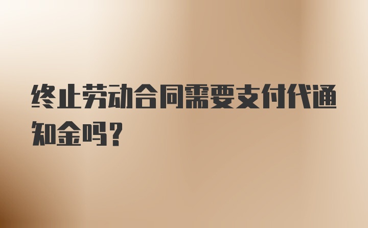 终止劳动合同需要支付代通知金吗？