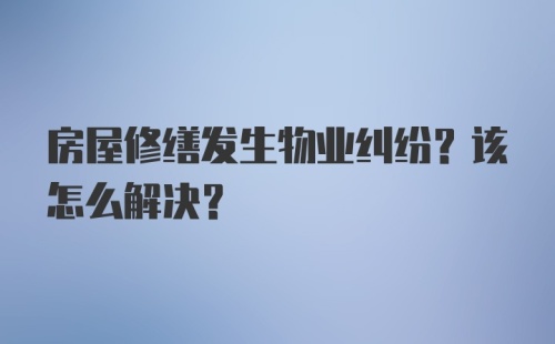 房屋修缮发生物业纠纷？该怎么解决？