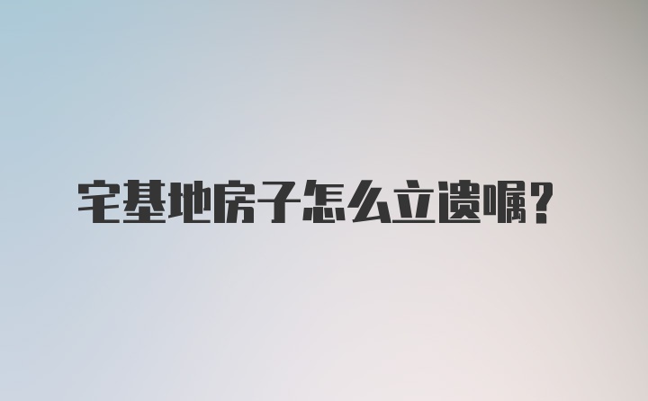 宅基地房子怎么立遗嘱？