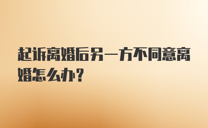 起诉离婚后另一方不同意离婚怎么办？