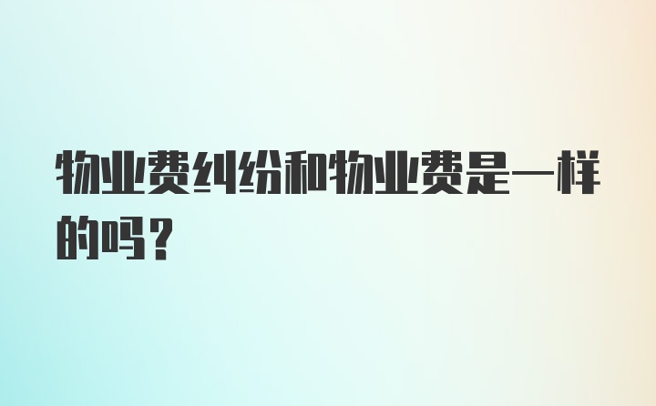 物业费纠纷和物业费是一样的吗？