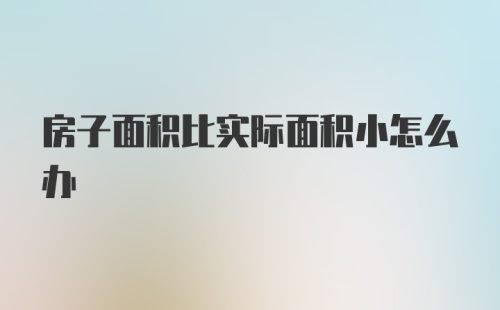 房子面积比实际面积小怎么办