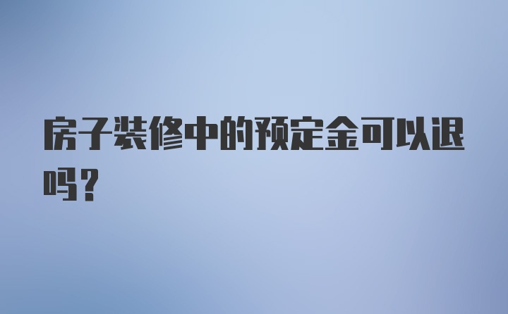 房子装修中的预定金可以退吗?