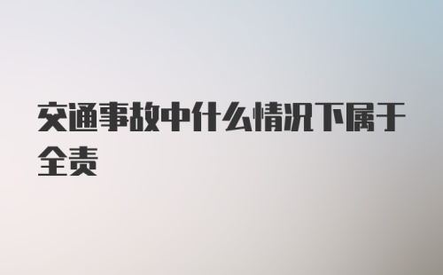 交通事故中什么情况下属于全责