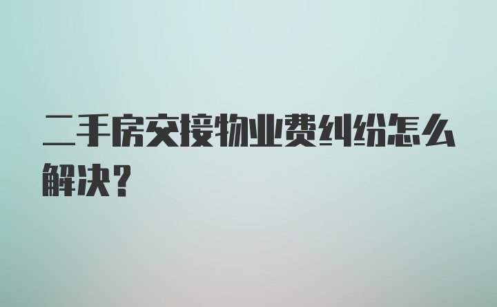 二手房交接物业费纠纷怎么解决？