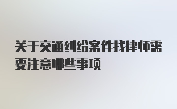 关于交通纠纷案件找律师需要注意哪些事项