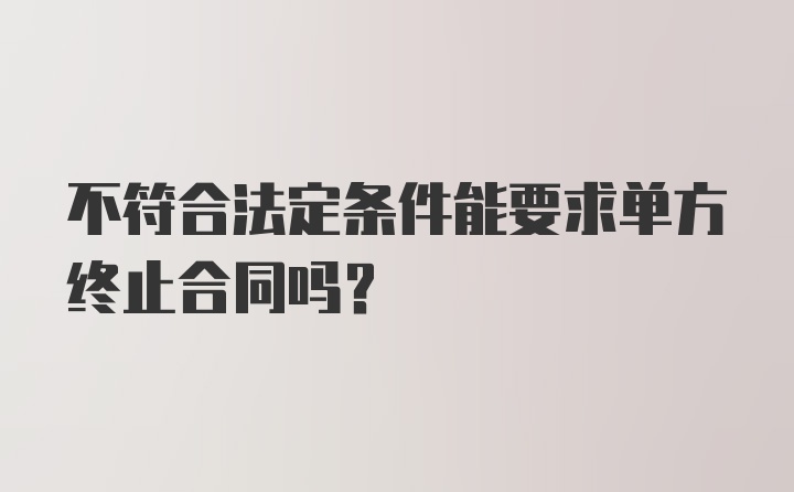 不符合法定条件能要求单方终止合同吗？