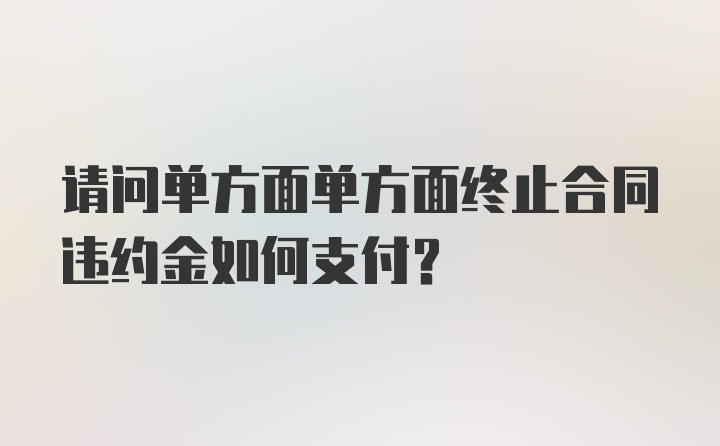 请问单方面单方面终止合同违约金如何支付？