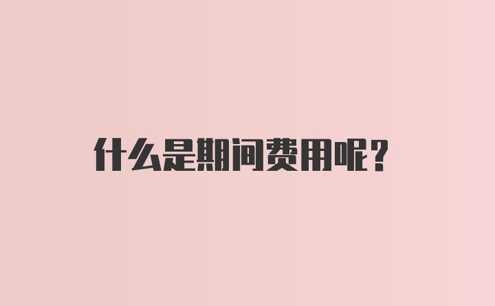 什么是期间费用呢？