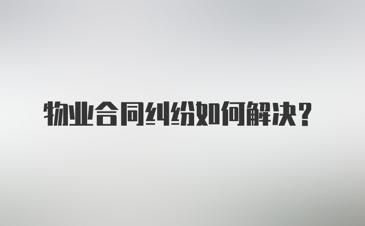 物业合同纠纷如何解决？