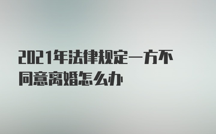 2021年法律规定一方不同意离婚怎么办