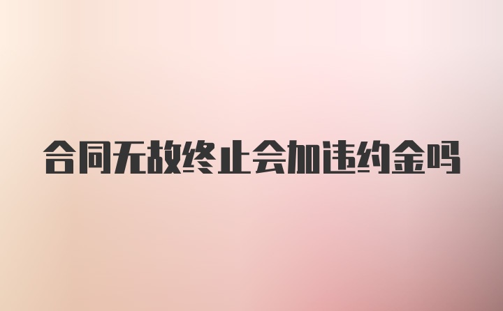 合同无故终止会加违约金吗