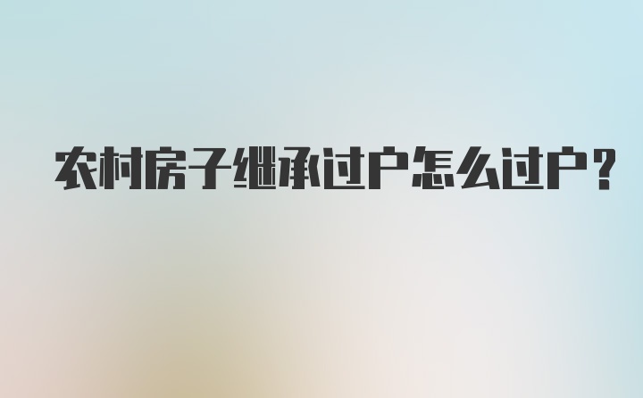 农村房子继承过户怎么过户？