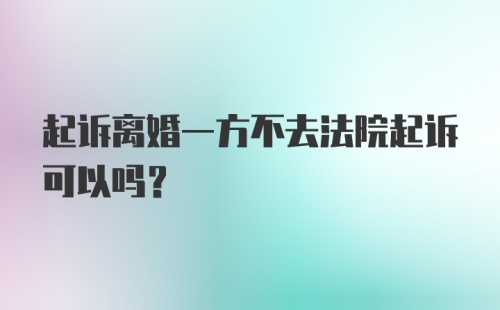 起诉离婚一方不去法院起诉可以吗？