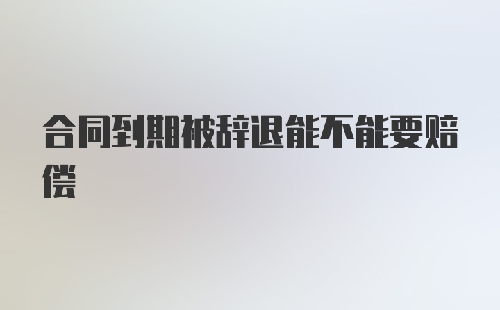 合同到期被辞退能不能要赔偿