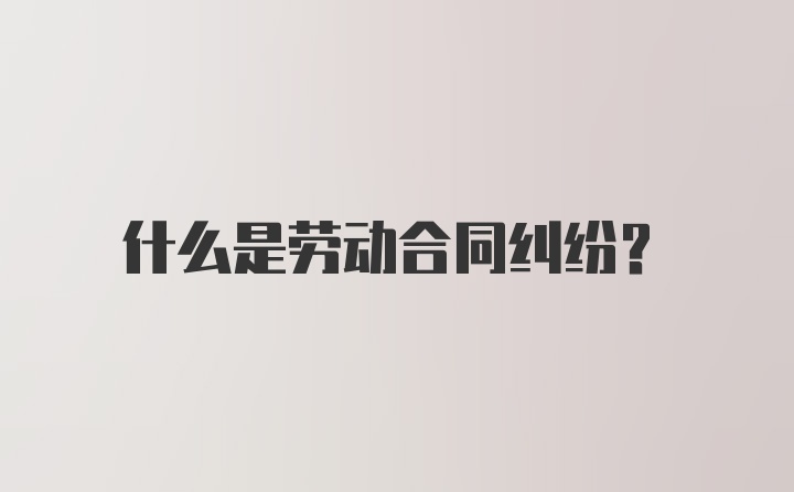 什么是劳动合同纠纷？