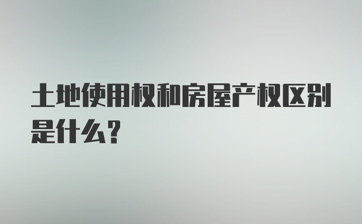 土地使用权和房屋产权区别是什么？