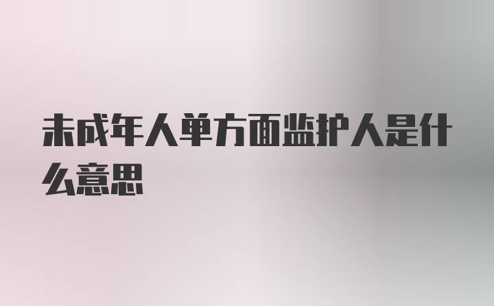 未成年人单方面监护人是什么意思