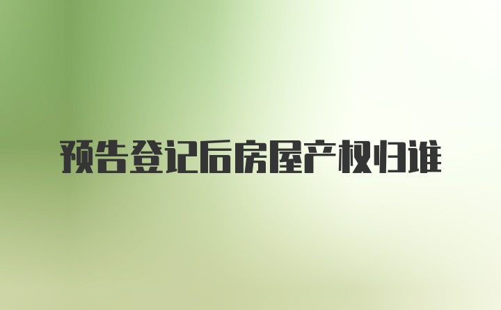 预告登记后房屋产权归谁