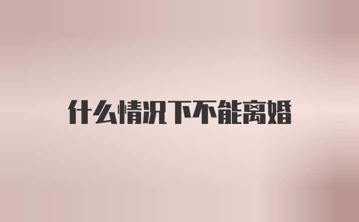 什么情况下不能离婚