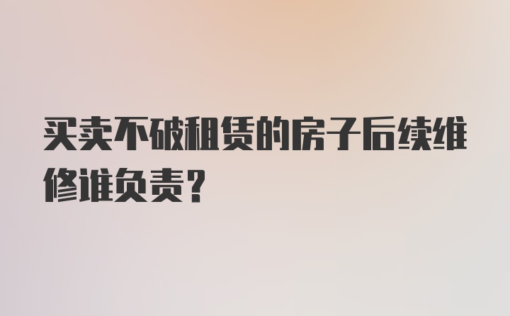 买卖不破租赁的房子后续维修谁负责？