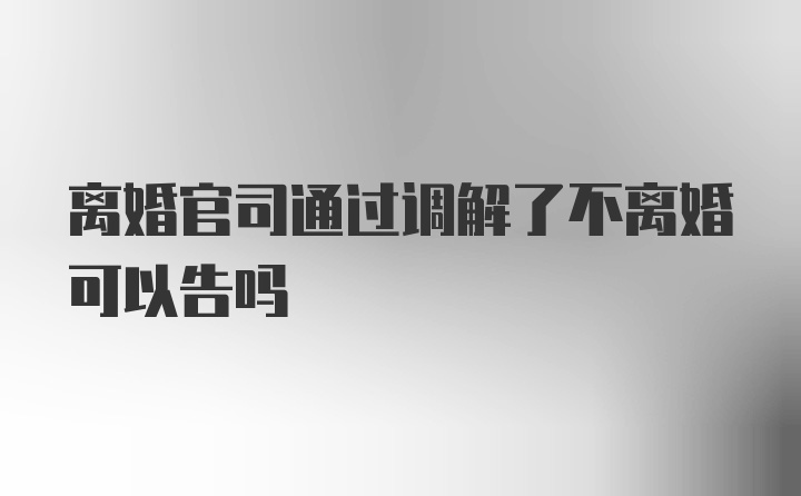 离婚官司通过调解了不离婚可以告吗