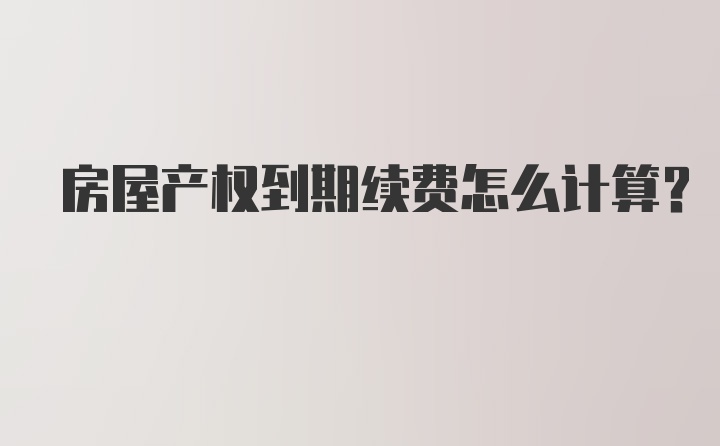 房屋产权到期续费怎么计算？