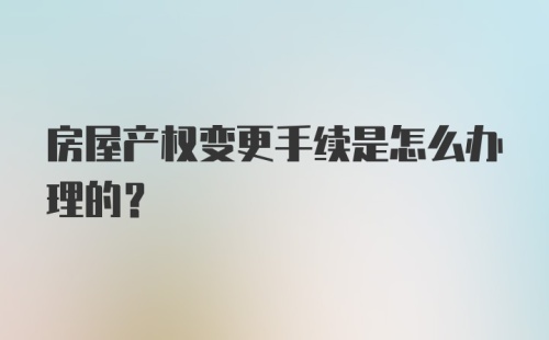 房屋产权变更手续是怎么办理的？