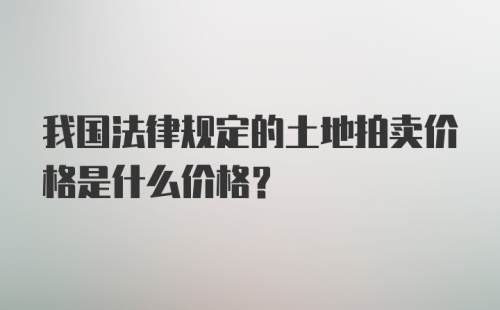 我国法律规定的土地拍卖价格是什么价格?