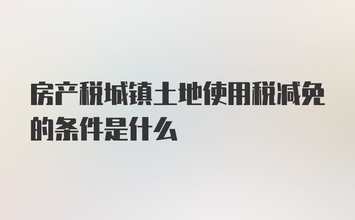 房产税城镇土地使用税减免的条件是什么