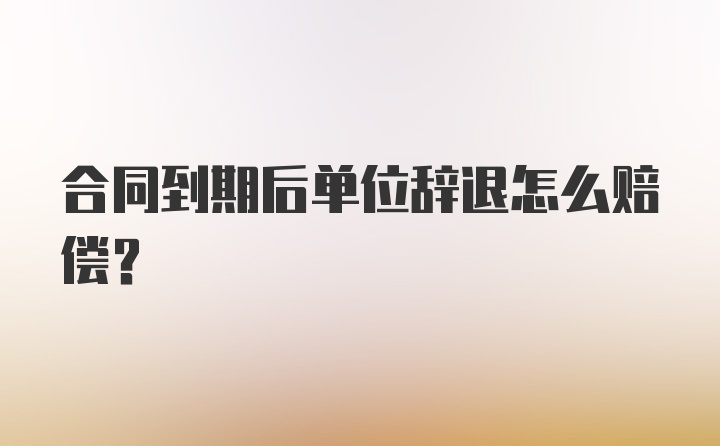 合同到期后单位辞退怎么赔偿？