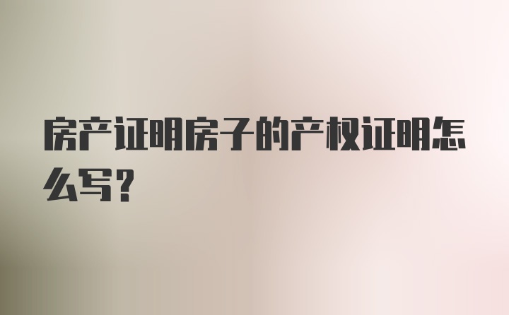 房产证明房子的产权证明怎么写？