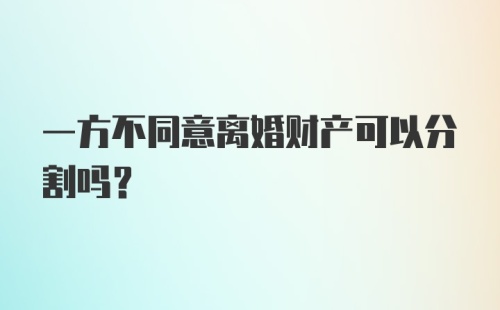 一方不同意离婚财产可以分割吗？