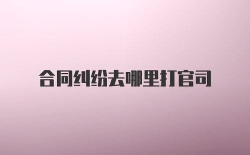 合同纠纷去哪里打官司