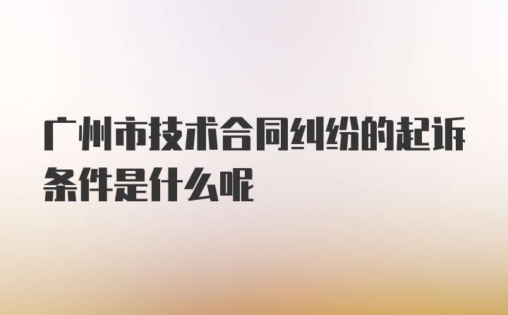 广州市技术合同纠纷的起诉条件是什么呢