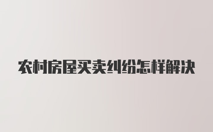 农村房屋买卖纠纷怎样解决