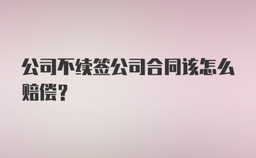 公司不续签公司合同该怎么赔偿？