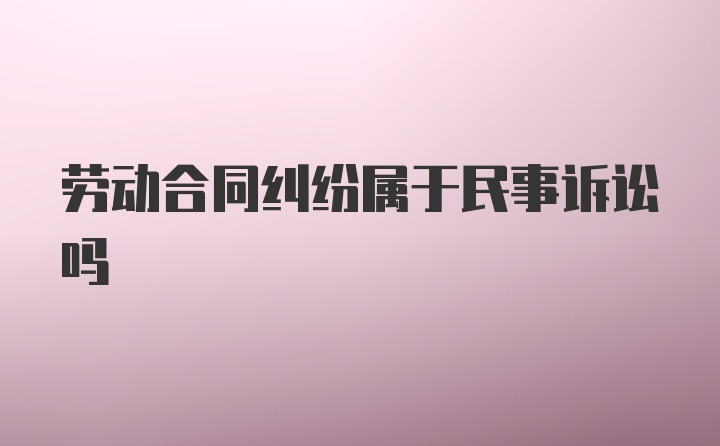 劳动合同纠纷属于民事诉讼吗