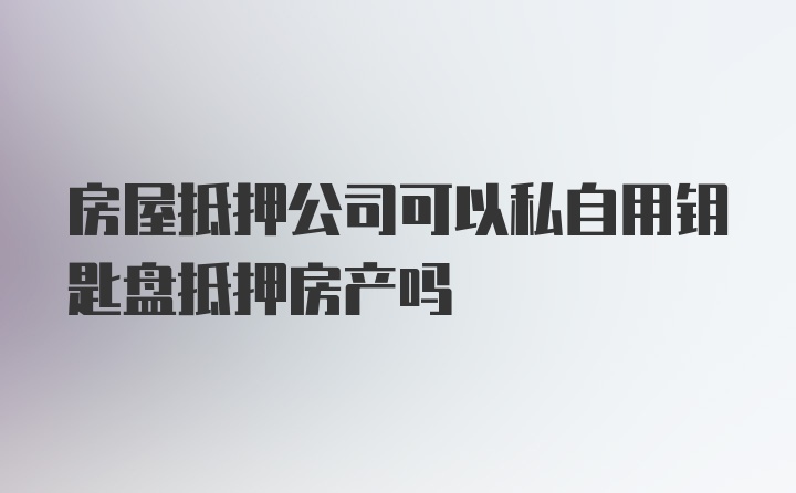 房屋抵押公司可以私自用钥匙盘抵押房产吗